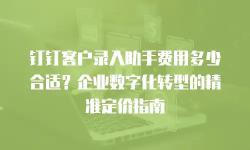 钉钉客户录入助手费用多少合适？企业数字化转型的精准定价指南