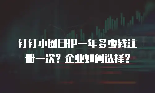 钉钉小圈ERP一年多少钱注册一次？企业如何选择？