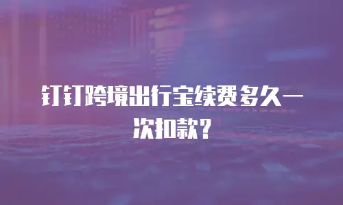 钉钉跨境出行宝续费多久一次扣款？