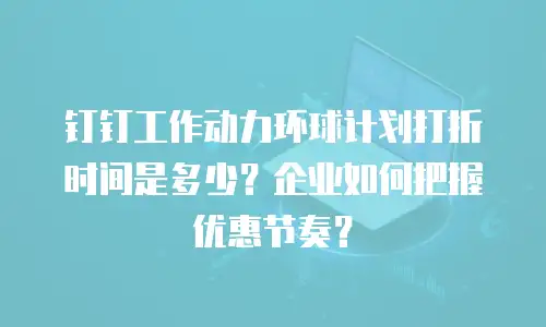 钉钉工作动力环球计划打折时间是多少？企业如何把握优惠节奏？