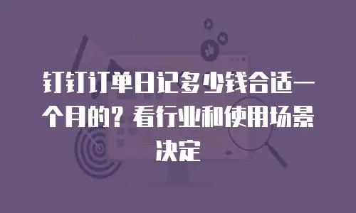 钉钉订单日记多少钱合适一个月的？看行业和使用场景决定
