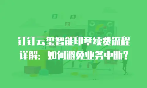 钉钉云玺智能印章续费流程详解：如何避免业务中断？