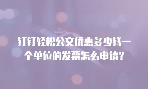 钉钉轻松公文优惠多少钱一个单位的发票怎么申请？