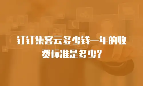 钉钉集客云多少钱一年的收费标准是多少？