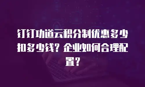 钉钉功道云积分制优惠多少扣多少钱？企业如何合理配置？