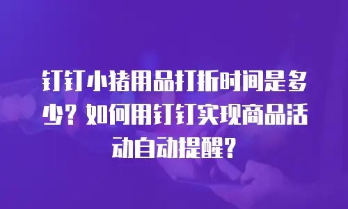 钉钉小猪用品打折时间是多少？如何用钉钉实现商品活动自动提醒？