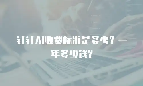 钉钉AI收费标准是多少？一年多少钱？