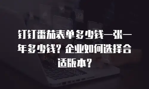 钉钉番茄表单多少钱一张一年多少钱？企业如何选择合适版本？