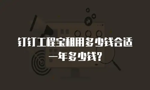 钉钉工程宝租用多少钱合适一年多少钱？