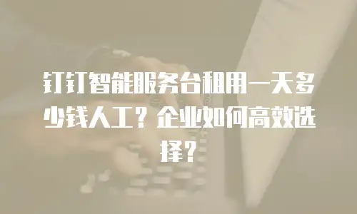 钉钉智能服务台租用一天多少钱人工？企业如何高效选择？