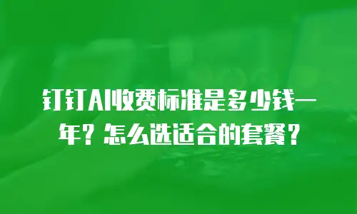 钉钉AI收费标准是多少钱一年？怎么选适合的套餐？