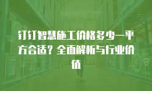 钉钉智慧施工价格多少一平方合适？全面解析与行业价值