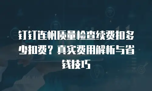 钉钉连帆质量检查续费扣多少扣费？真实费用解析与省钱技巧