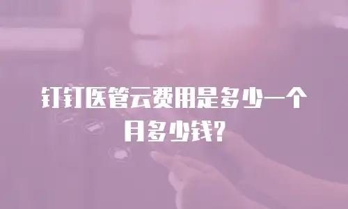 钉钉医管云费用是多少一个月多少钱？