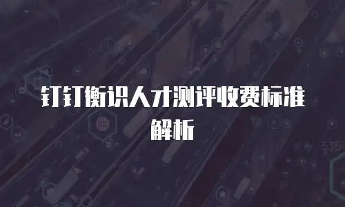 钉钉衡识人才测评收费标准解析
