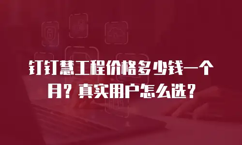 钉钉慧工程价格多少钱一个月？真实用户怎么选？