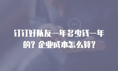 钉钉好队友一年多少钱一年的？企业成本怎么算？