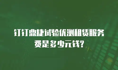 钉钉鼎捷试验优测租赁服务费是多少元钱？