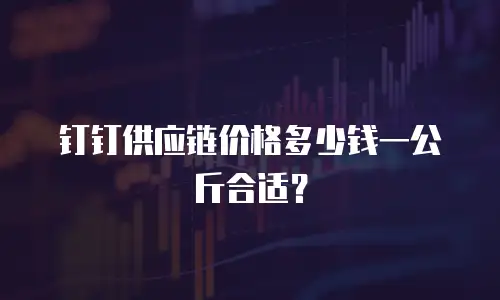 钉钉供应链价格多少钱一公斤合适？