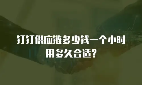 钉钉供应链多少钱一个小时用多久合适？