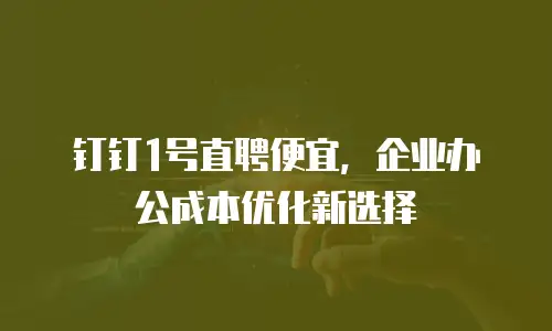 钉钉1号直聘便宜，企业办公成本优化新选择