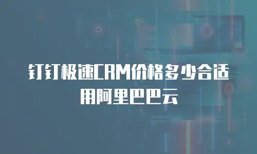 钉钉极速CRM价格多少合适用阿里巴巴云