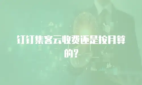 钉钉集客云收费还是按月算的？