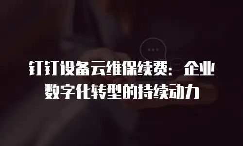 钉钉设备云维保续费：企业数字化转型的持续动力