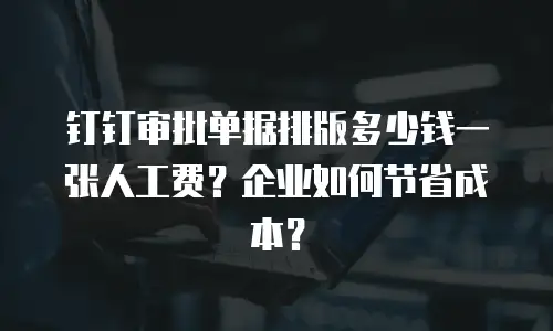 钉钉审批单据排版多少钱一张人工费？企业如何节省成本？