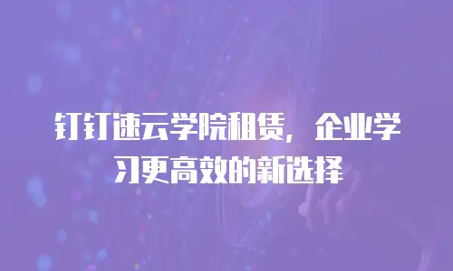 钉钉速云学院租赁，企业学习更高效的新选择