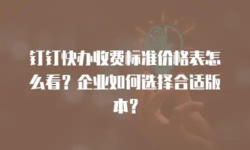 钉钉快办收费标准价格表怎么看？企业如何选择合适版本？