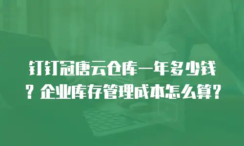 钉钉冠唐云仓库一年多少钱？企业库存管理成本怎么算？