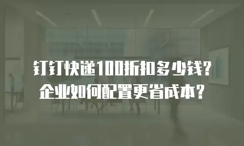 钉钉快递100折扣多少钱？企业如何配置更省成本？