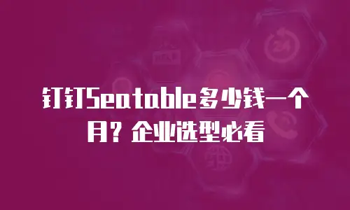 钉钉Seatable多少钱一个月？企业选型必看