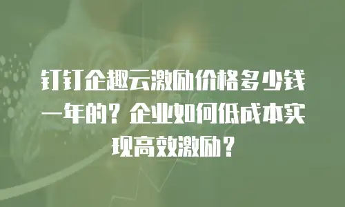 钉钉企趣云激励价格多少钱一年的？企业如何低成本实现高效激励？