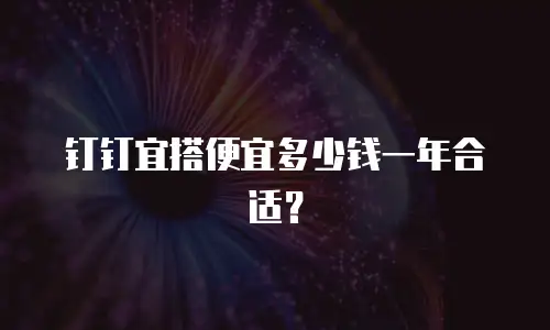 钉钉宜搭便宜多少钱一年合适？