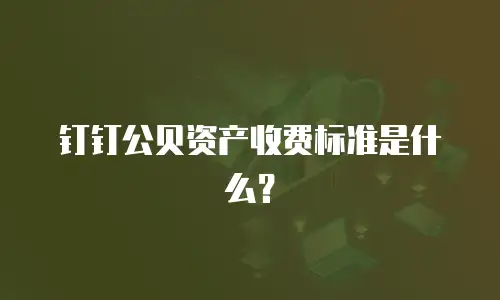 钉钉公贝资产收费标准是什么？