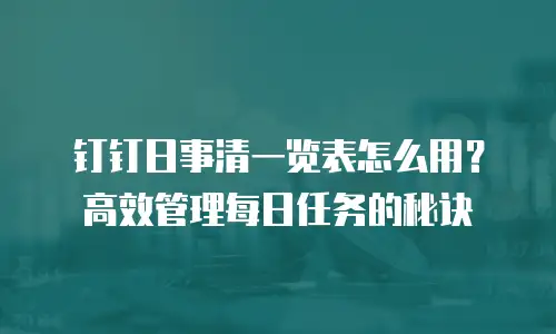 钉钉日事清一览表怎么用？高效管理每日任务的秘诀