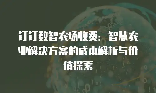 钉钉数智农场收费：智慧农业解决方案的成本解析与价值探索