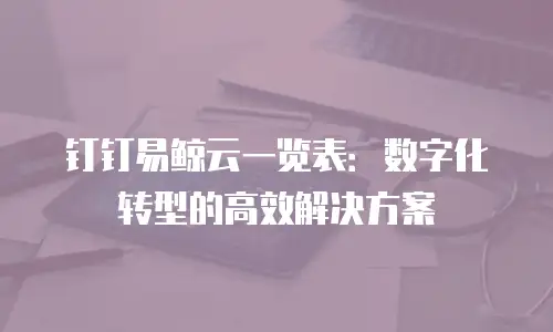 钉钉易鲸云一览表：数字化转型的高效解决方案