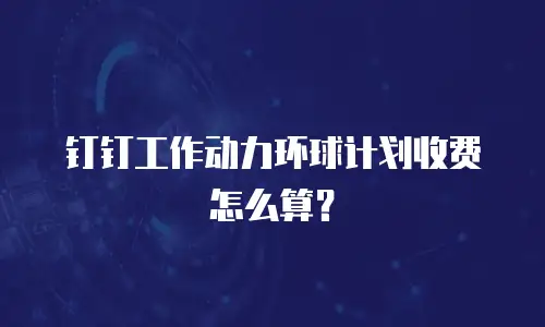 钉钉工作动力环球计划收费怎么算？