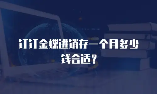 钉钉金蝶进销存一个月多少钱合适？