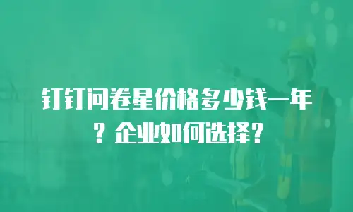 钉钉问卷星价格多少钱一年？企业如何选择？