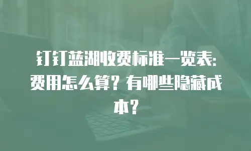 钉钉蓝湖收费标准一览表：费用怎么算？有哪些隐藏成本？
