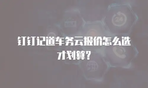 钉钉记道车务云报价怎么选才划算？