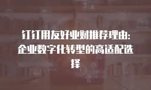 钉钉用友好业财推荐理由：企业数字化转型的高适配选择