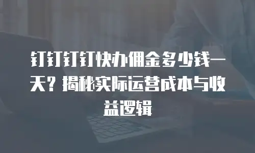 钉钉钉钉快办佣金多少钱一天？揭秘实际运营成本与收益逻辑