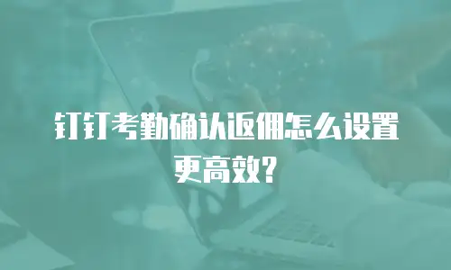 钉钉考勤确认返佣怎么设置更高效？
