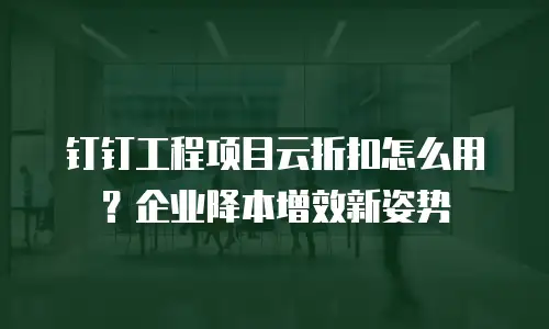 钉钉工程项目云折扣怎么用？企业降本增效新姿势