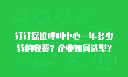 钉钉探迹呼叫中心一年多少钱的收费？企业如何选型？